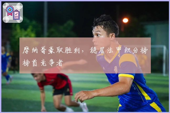 摩纳哥豪取胜利，稳居法甲积分榜榜首竞争者