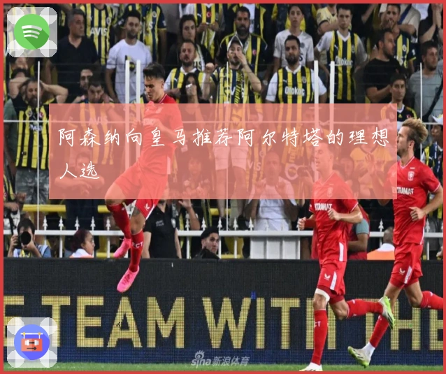 阿森纳向皇马推荐阿尔特塔的理想人选