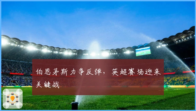 伯恩茅斯力争反弹，英超赛场迎来关键战