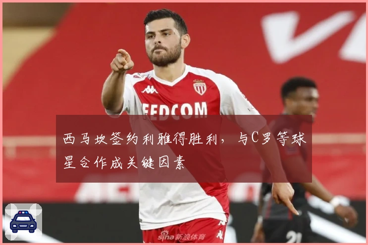 西马坎签约利雅得胜利，与C罗等球星合作成关键因素