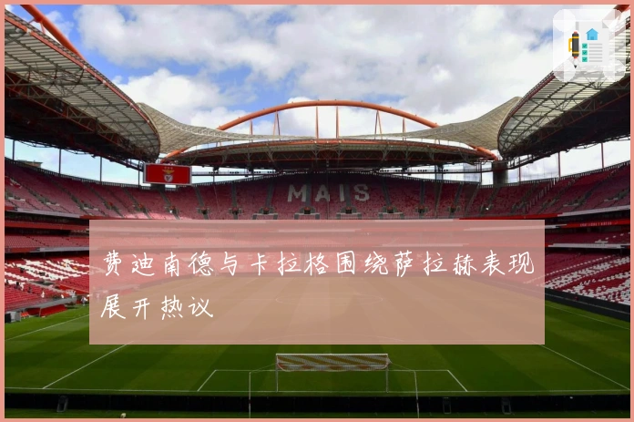 费迪南德与卡拉格围绕萨拉赫表现展开热议