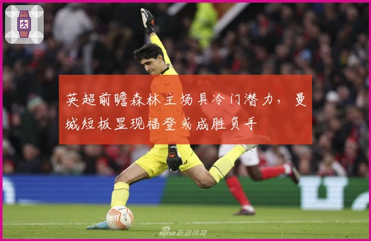 英超前瞻森林主场具冷门潜力，曼城短板显现福登或成胜负手