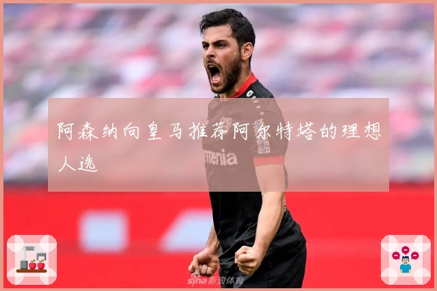 阿森纳向皇马推荐阿尔特塔的理想人选