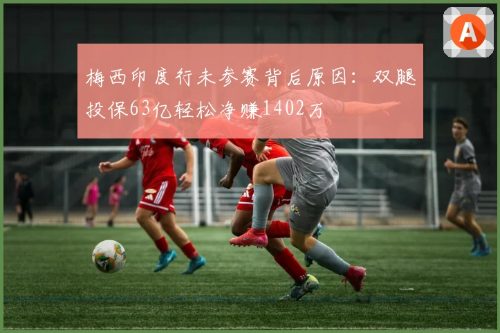 梅西印度行未参赛背后原因：双腿投保63亿轻松净赚1402万