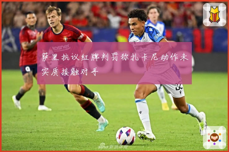 萨里抗议红牌判罚称扎卡尼动作未实质接触对手