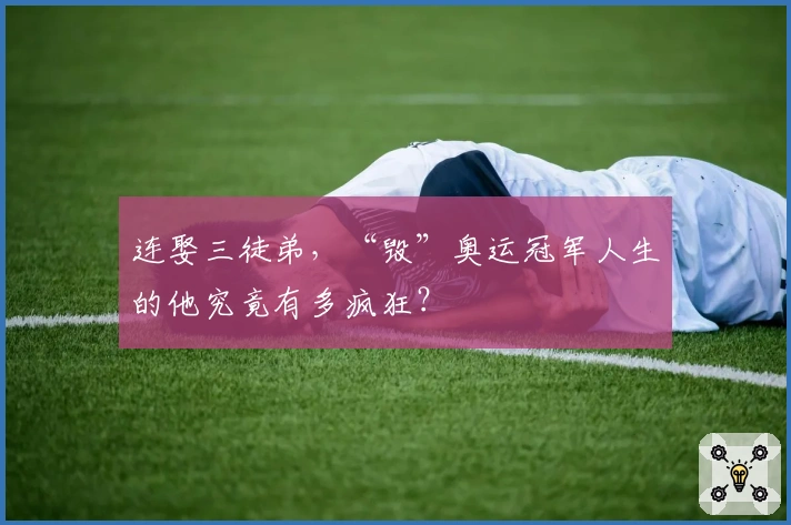 连娶三徒弟，“毁”奥运冠军人生的他究竟有多疯狂？