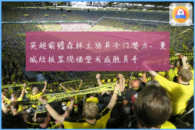 英超前瞻森林主场具冷门潜力，曼城短板显现福登或成胜负手