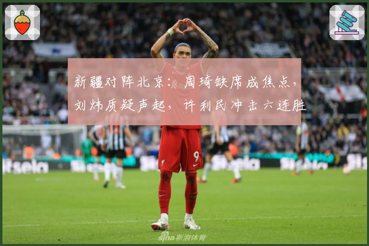 新疆对阵北京：周琦缺席成焦点，刘炜质疑声起，许利民冲击六连胜