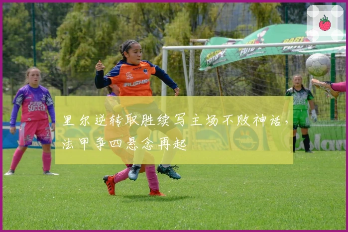 里尔逆转取胜续写主场不败神话,法甲争四悬念再起