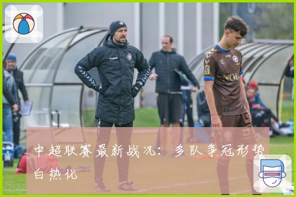 中超联赛最新战况：多队争冠形势白热化