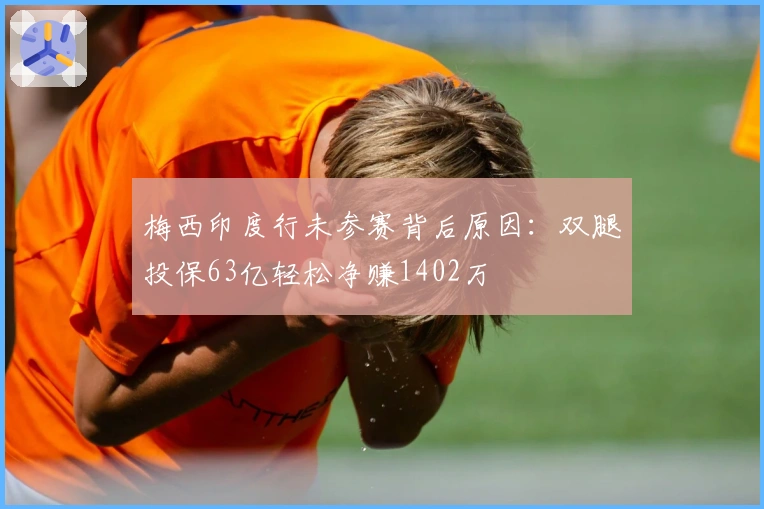 梅西印度行未参赛背后原因：双腿投保63亿轻松净赚1402万