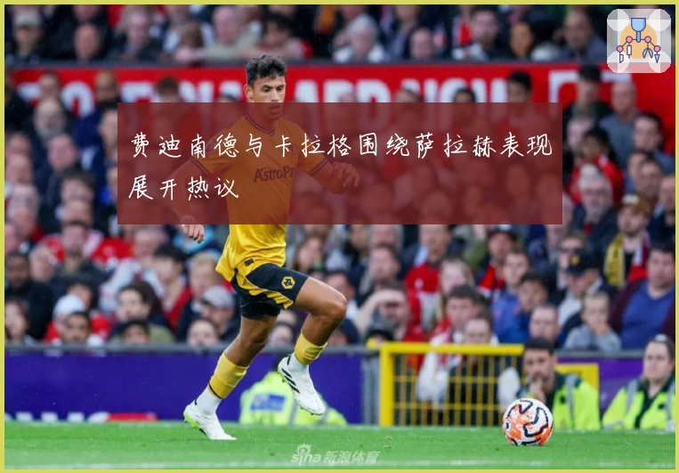 费迪南德与卡拉格围绕萨拉赫表现展开热议