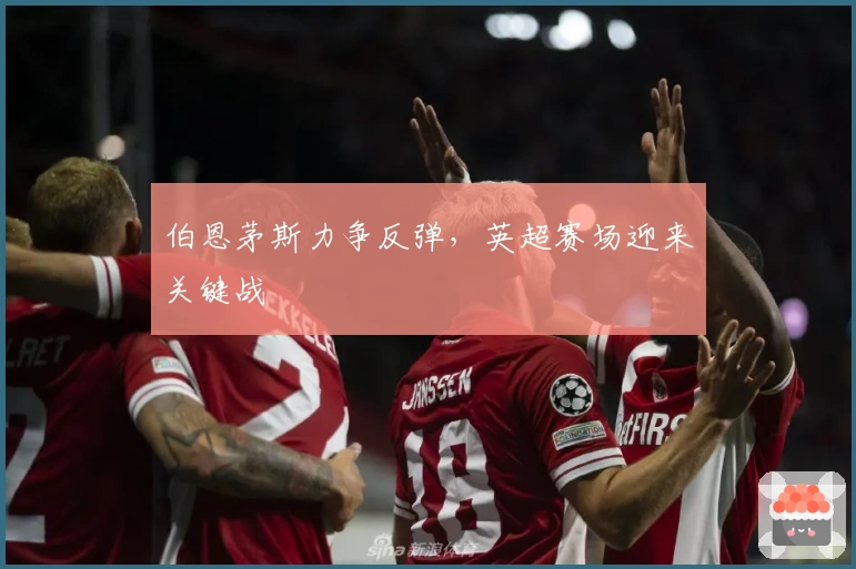 伯恩茅斯力争反弹,英超赛场迎来关键战