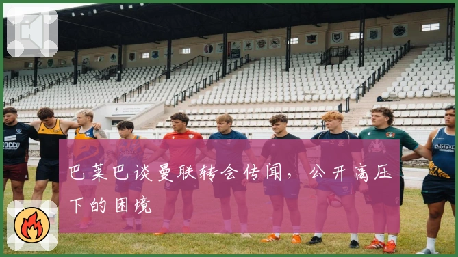 巴莱巴谈曼联转会传闻，公开高压下的困境