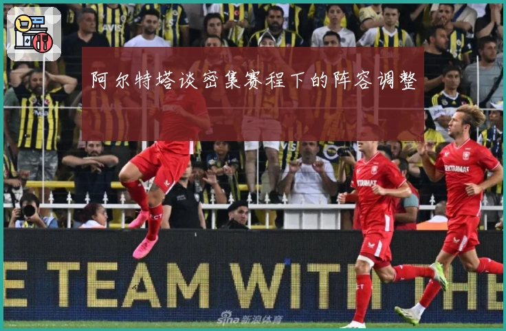 阿尔特塔谈密集赛程下的阵容调整