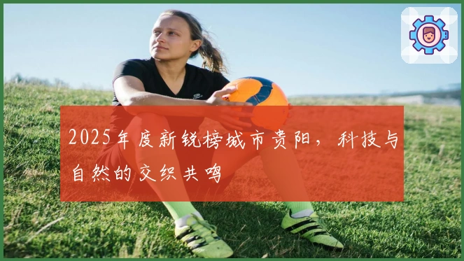 2025年度新锐榜城市贵阳，科技与自然的交织共鸣