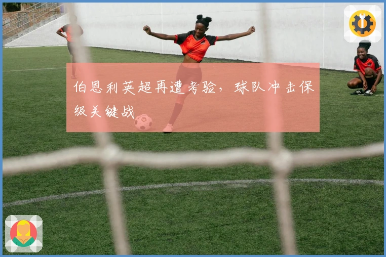 伯恩利英超再遭考验，球队冲击保级关键战