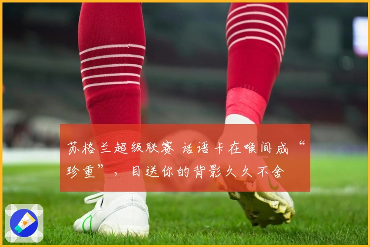 苏格兰超级联赛 话语卡在喉间成“珍重”，目送你的背影久久不舍