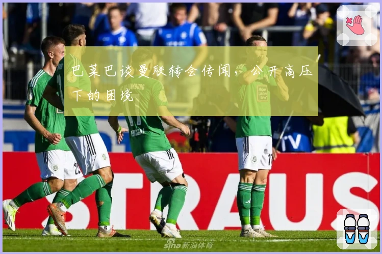 巴莱巴谈曼联转会传闻，公开高压下的困境