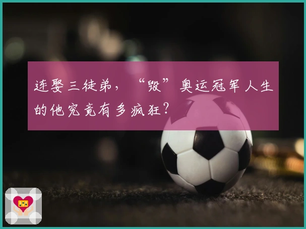 连娶三徒弟，“毁”奥运冠军人生的他究竟有多疯狂？