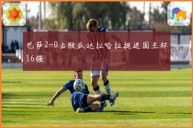 巴萨2-0击败瓜达拉哈拉挺进国王杯16强