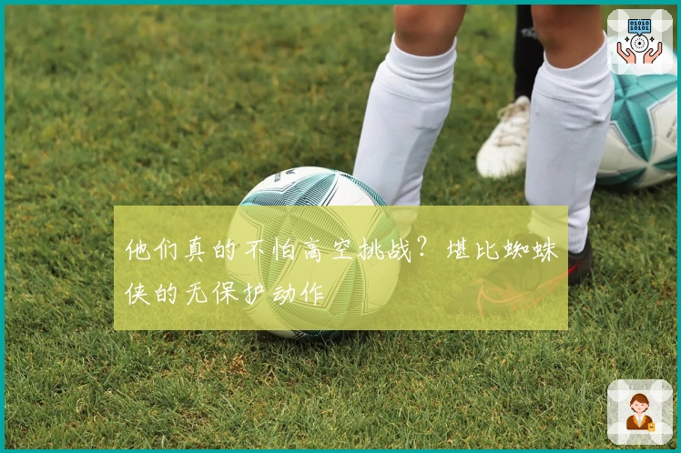他们真的不怕高空挑战？堪比蜘蛛侠的无保护动作