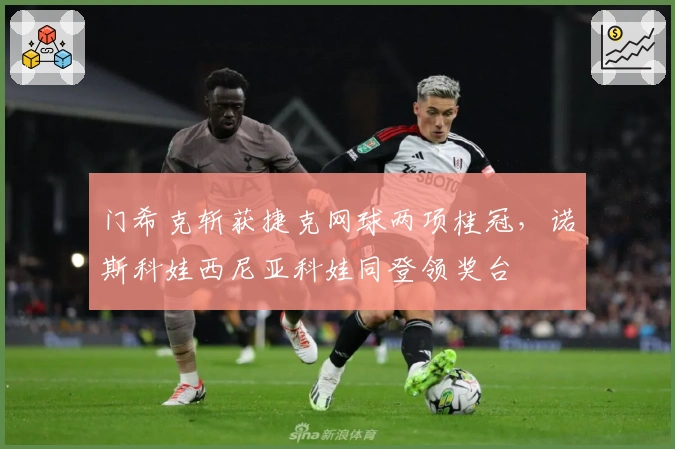 门希克斩获捷克网球两项桂冠，诺斯科娃西尼亚科娃同登领奖台